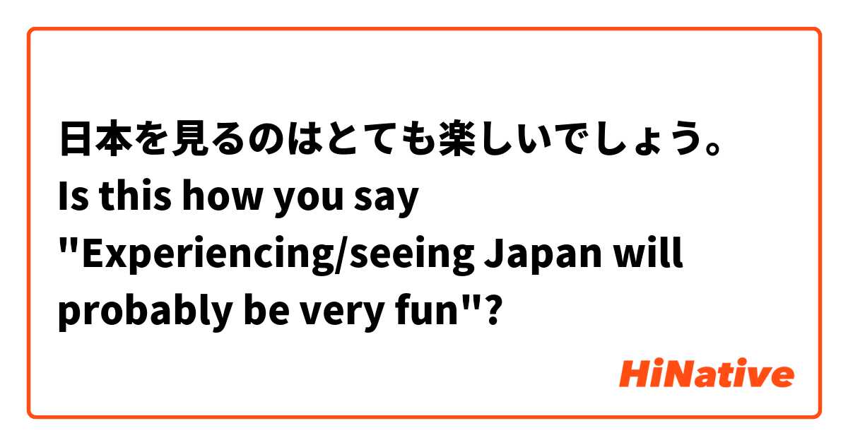 日本を見るのはとても楽しいでしょう。
Is this how you say "Experiencing/seeing Japan will probably be very fun"?