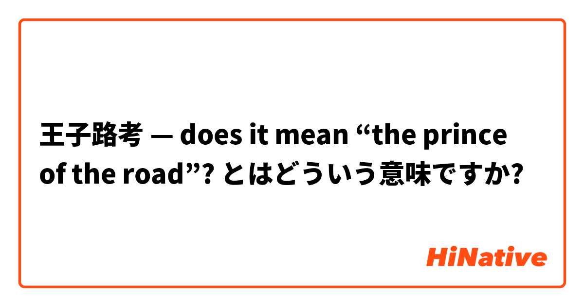 王子路考 — does it mean “the prince of the road”?  とはどういう意味ですか?