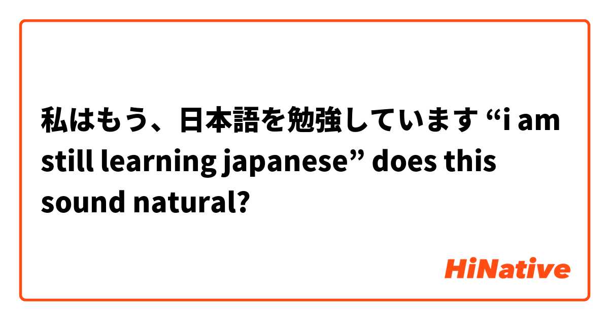 私はもう、日本語を勉強しています “i am still learning japanese” does this sound natural?