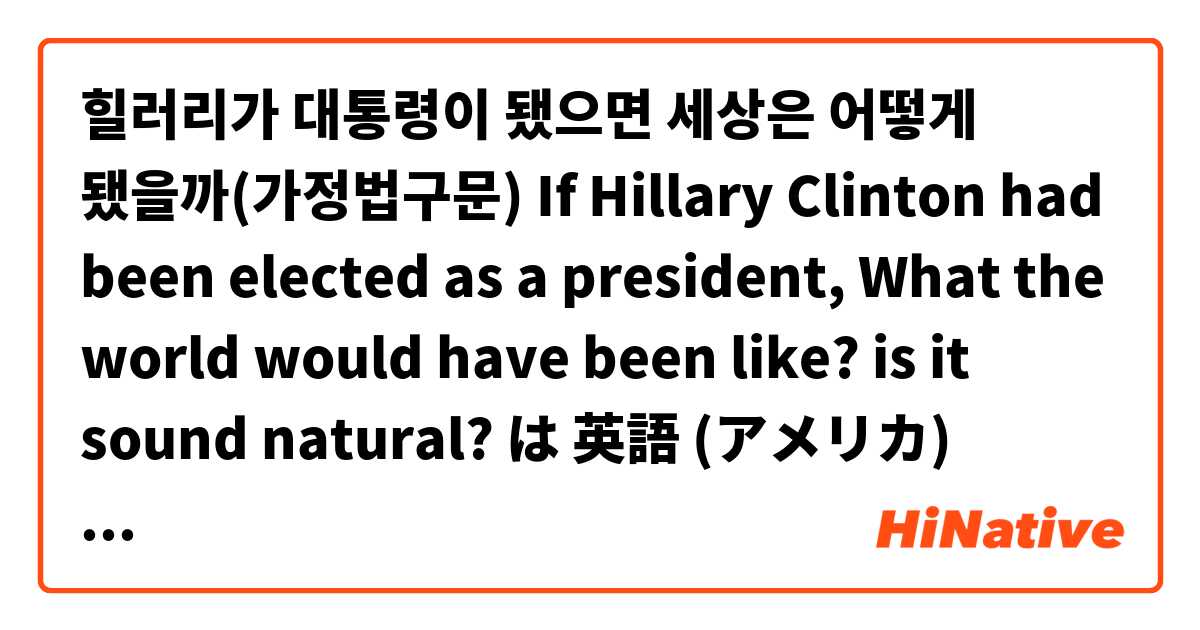 힐러리가 대통령이 됐으면 세상은 어떻게 됐을까(가정법구문)

If Hillary Clinton had been elected as a president, What the world would have been like?

is it sound natural? は 英語 (アメリカ) で何と言いますか？