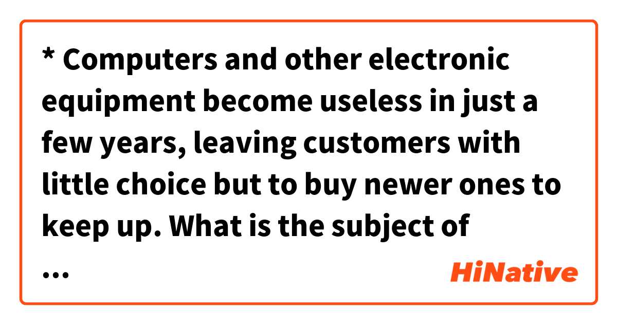 * Computers and other electronic equipment become useless in just a few years, leaving customers with little choice but to buy newer ones to keep up.

What is the subject of 'leaving' ?
I think it is "Computers and other electronic equipment".
Innit ?