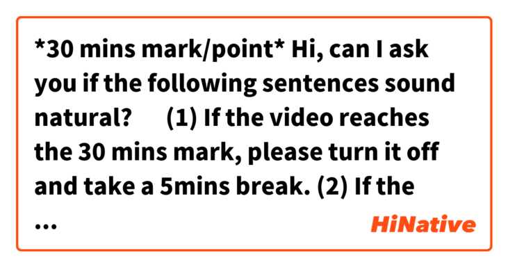 *30 mins mark/point*

Hi, can I ask you if the following sentences sound natural? 🙂

(1) If the video reaches the 30 mins mark, please turn it off and take a 5mins break.

(2) If the video reaches the 30 mins point, please turn it off and take a 5mins break.

(The situation is that my kids are watching an animated video so intently.)