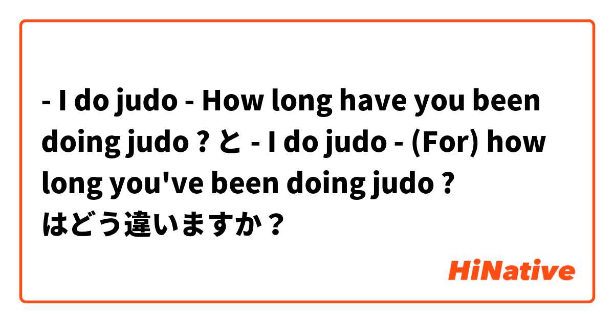 - I do judo
- How long have you been doing judo ? と - I do judo
- (For) how long you've been doing judo ? はどう違いますか？