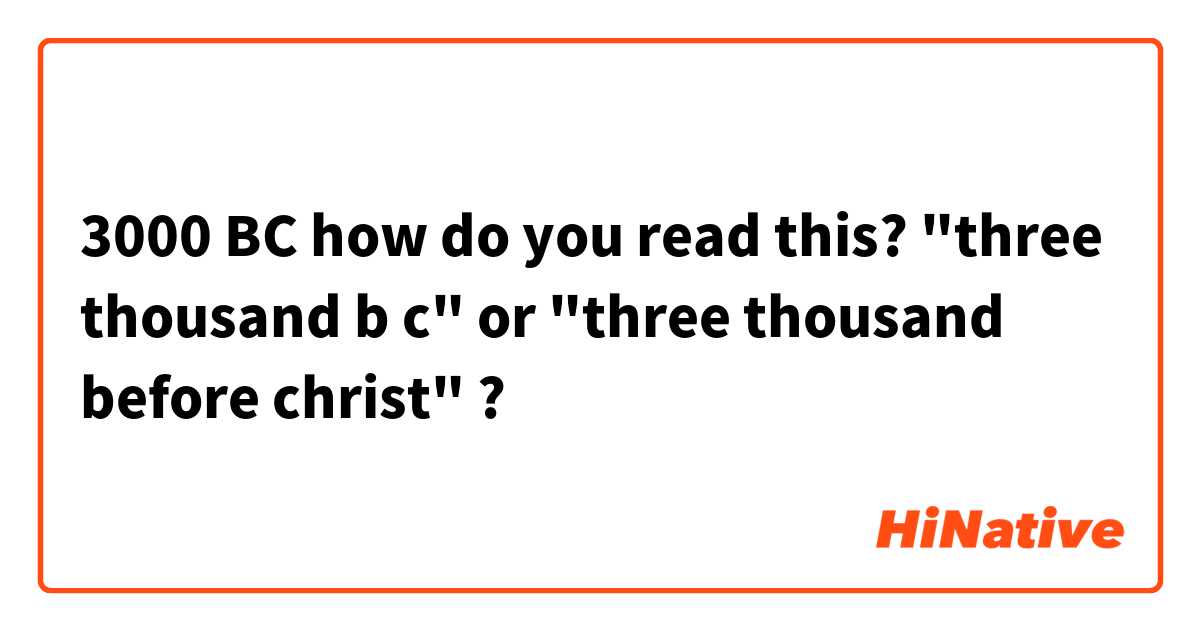 3000 BC 
how do you read this? 
"three thousand b c" or "three thousand before christ" ?