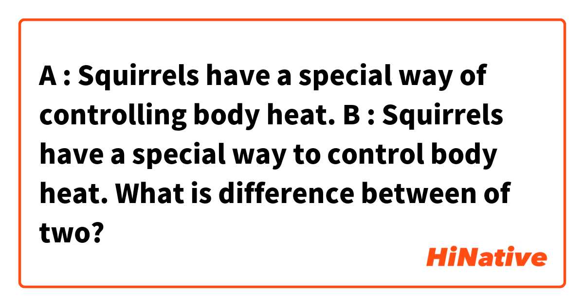 A : Squirrels have a special way of controlling body heat.
B : Squirrels have a special way to control body heat.

What is difference between of two?