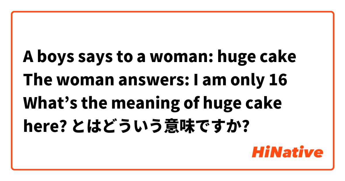 A boys says to a woman: huge cake 
The woman answers: I am only 16

What’s the meaning of huge cake here? とはどういう意味ですか?
