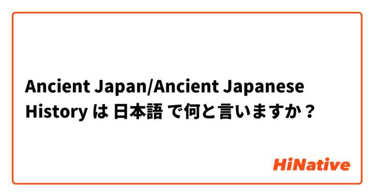 Ancient Japan/Ancient Japanese History は 日本語 で何と言いますか？