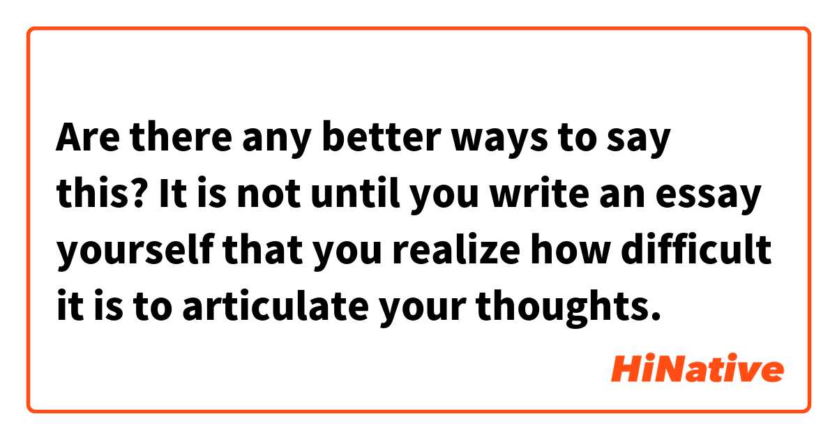 Are there any better ways to say this?
It is not until you write an essay yourself that you realize how difficult it is to articulate your thoughts.