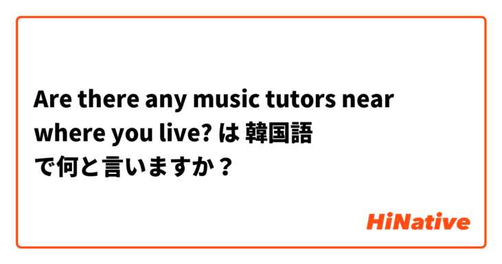 Are there any music tutors near where you live? は 韓国語 で何と言いますか？