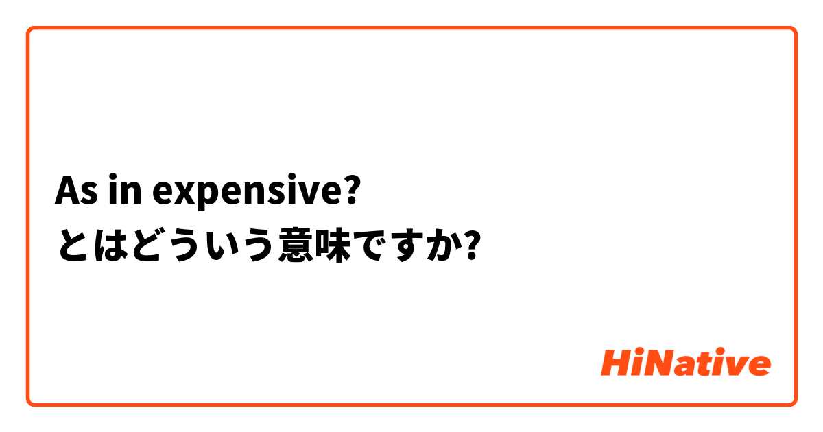As in expensive?  とはどういう意味ですか?