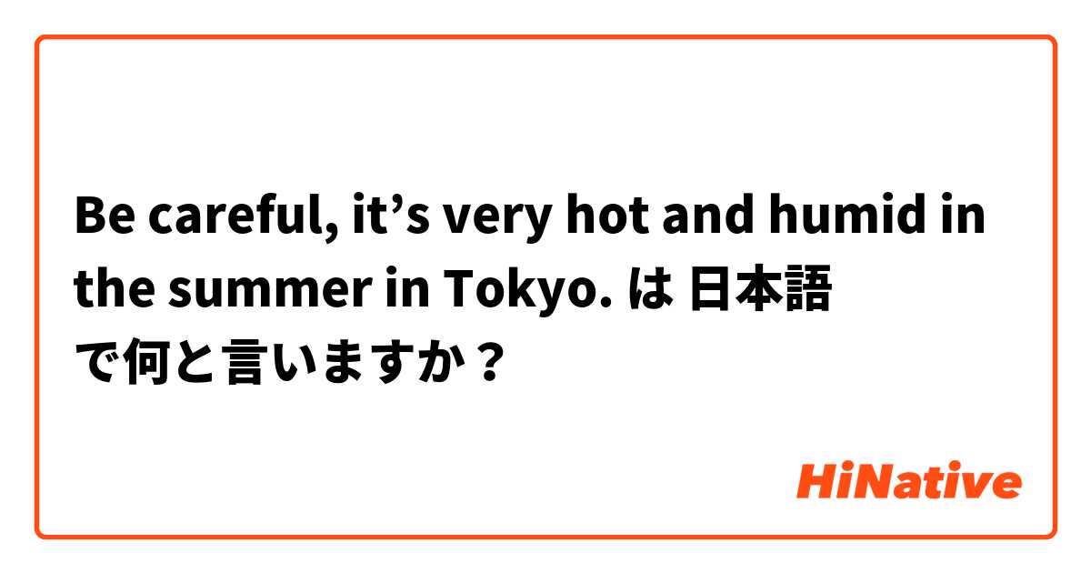Be careful, it’s very hot and humid in the summer in Tokyo. は 日本語 で何と言いますか？