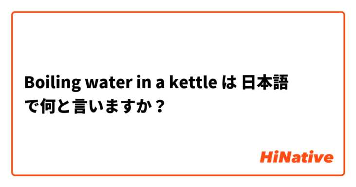 Boiling water in a kettle は 日本語 で何と言いますか？