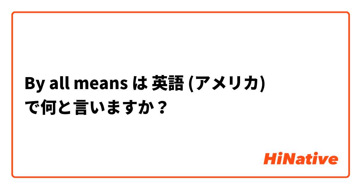 By all means  は 英語 (アメリカ) で何と言いますか？