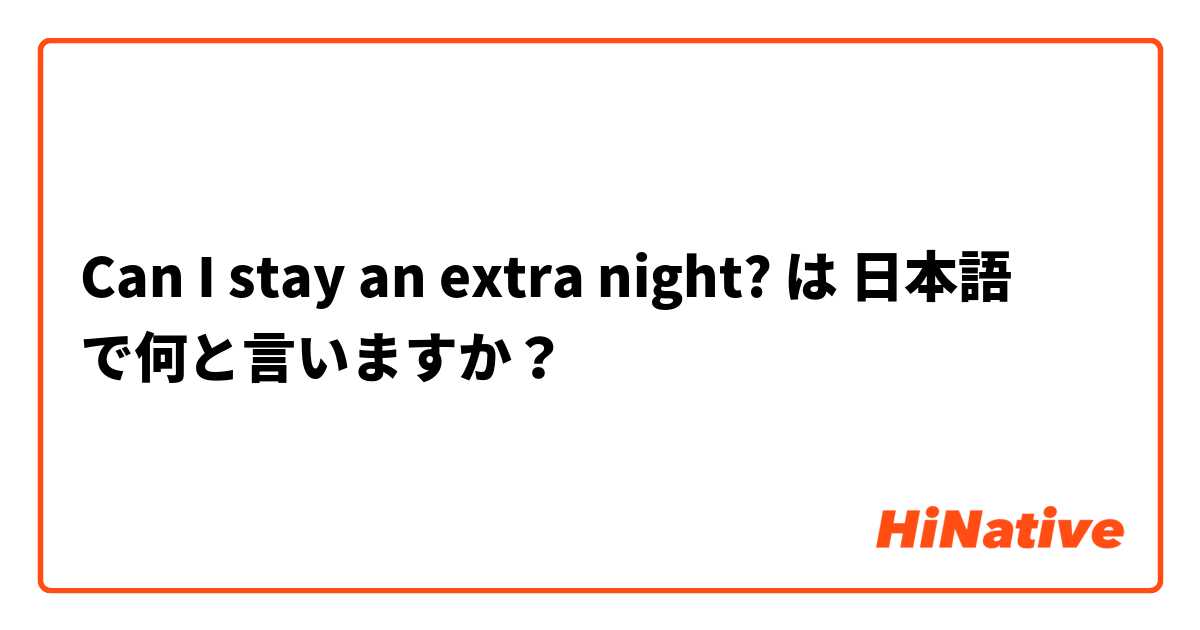 Can I stay an extra night? は 日本語 で何と言いますか？