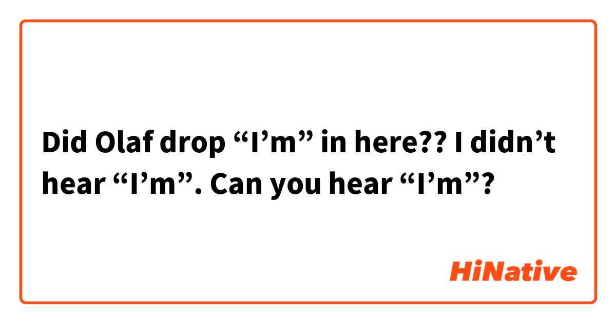 Did Olaf drop “I’m” in here?? 
I didn’t hear “I’m”. Can you hear “I’m”?