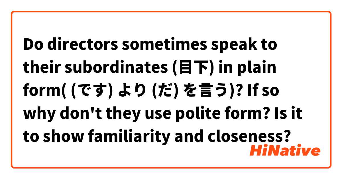 Do directors sometimes speak to their subordinates (目下) in plain form( (です) より (だ) を言う)? If so why don't they use polite form? Is it to show familiarity and closeness?
