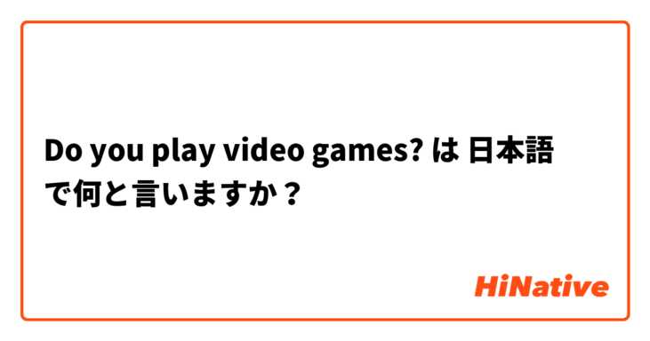 Do you play video games? は 日本語 で何と言いますか？