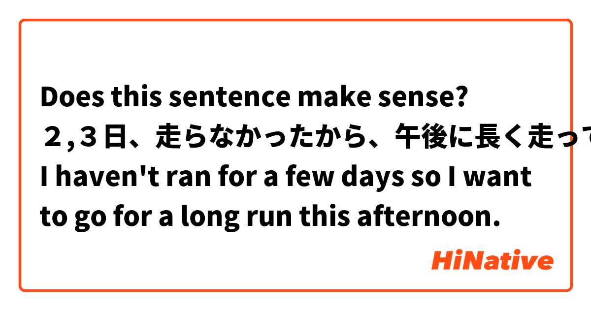 Does this sentence make sense?

２,３日、走らなかったから、午後に長く走って欲しい。
I haven't ran for a few days so I want to go for a long run this afternoon.