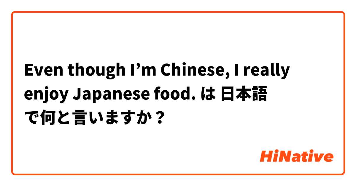 【Even though I’m Chinese, I really enjoy Japanese food.】 は 日本語 で何と言いますか ...