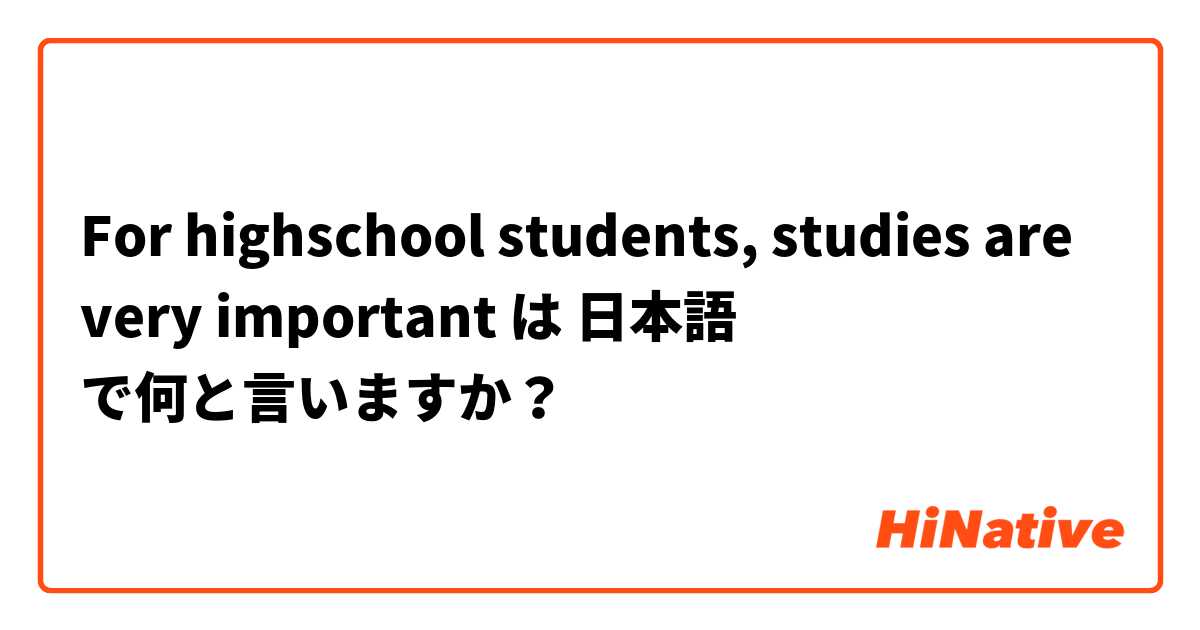 For highschool students, studies are very important は 日本語 で何と言いますか？
