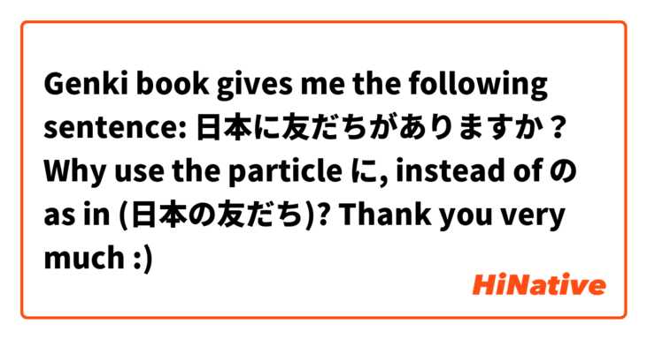 Genki book gives me the following sentence: 
日本に友だちがありますか？

Why use the particle に, instead of の as in (日本の友だち)?

Thank you very much :) 