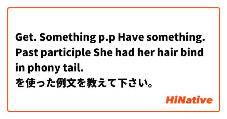 Get. Something p.p
Have something. Past participle 

She had her hair bind in phony tail.  を使った例文を教えて下さい。