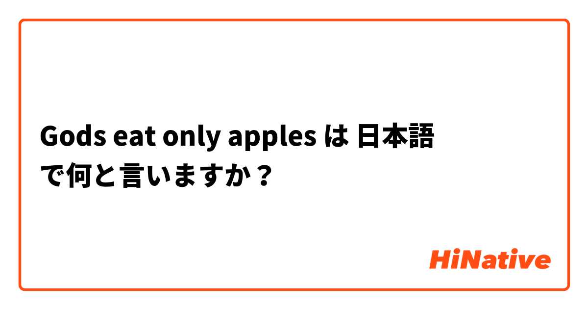 Gods Eat Only Apples は 日本語 で何と言いますか Hinative