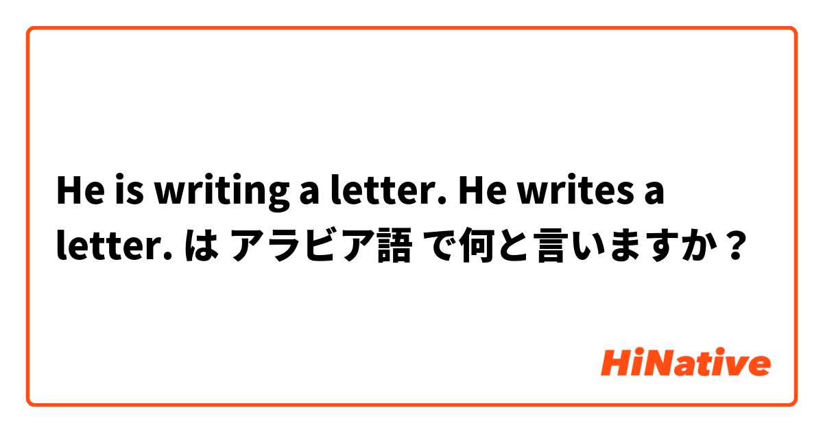 He is writing a letter.
He writes a letter. は アラビア語 で何と言いますか？
