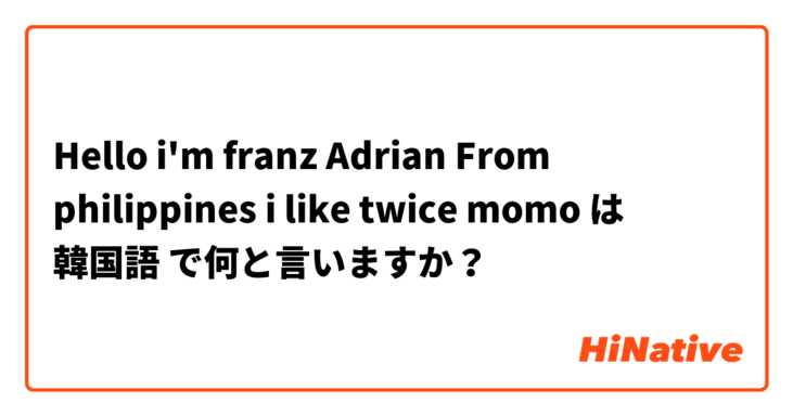 Hello I M Franz Adrian From Philippines I Like Twice Momo は 韓国語 で何と言いますか Hinative