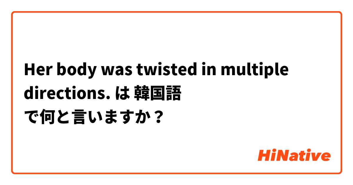 Her body was twisted in multiple directions. は 韓国語 で何と言いますか？