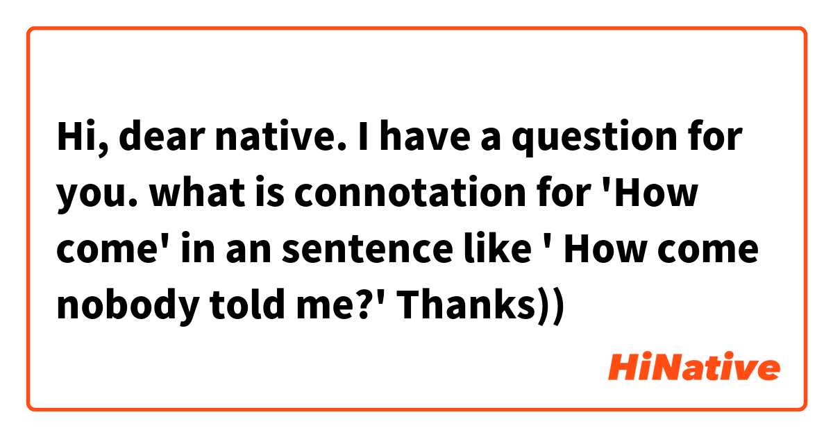 Hi, dear native. I have a question for you. what is connotation for 'How come' in an sentence like ' How come nobody told me?' Thanks))