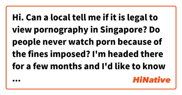 Hi. Can a local tell me if it is legal to view pornography in Singapore? Do people never watch porn because of the fines imposed?

I'm headed there for a few months and I'd like to know beforehand before I get myself arrested