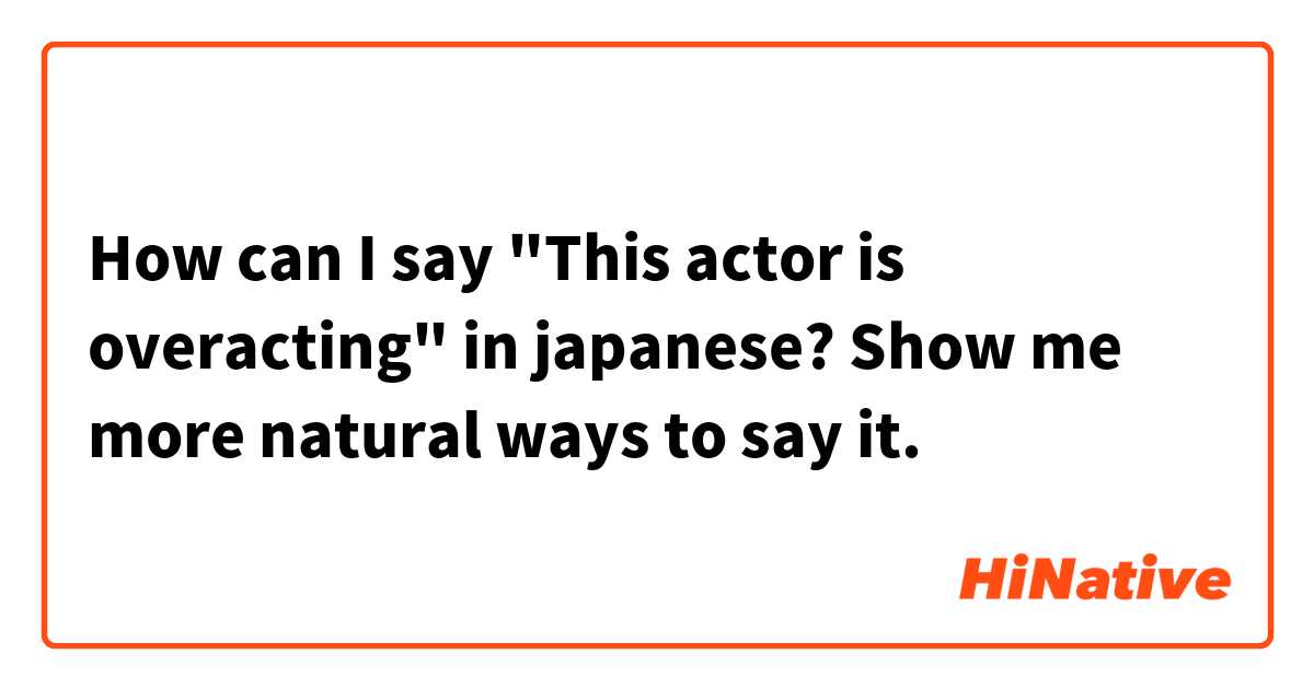How can I say "This actor is overacting" in japanese? 
Show me more natural ways to say it.