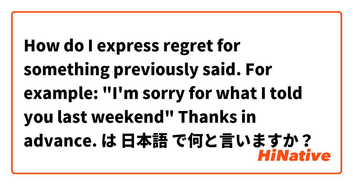 How do I express regret for something previously said.
For example:
"I'm sorry for what I told you last weekend"

Thanks in advance.  は 日本語 で何と言いますか？
