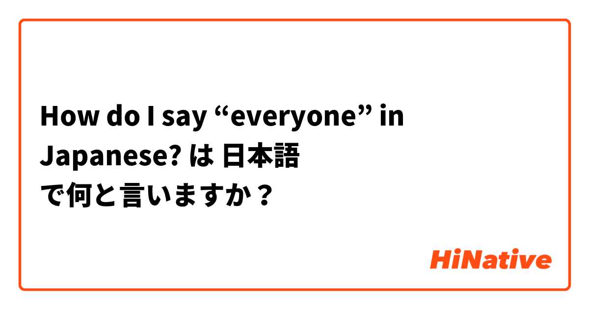 How do I say “everyone” in Japanese? は 日本語 で何と言いますか？