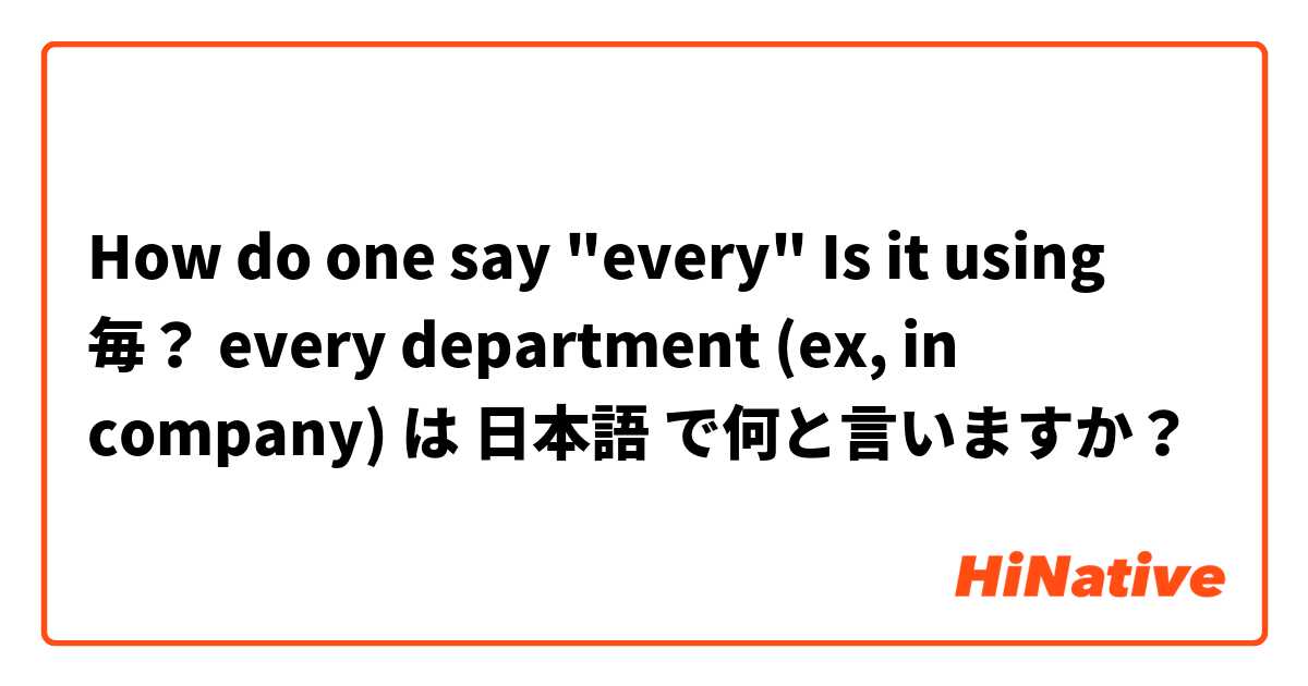 How do one say "every"
Is it using 毎？
every department (ex, in company) は 日本語 で何と言いますか？