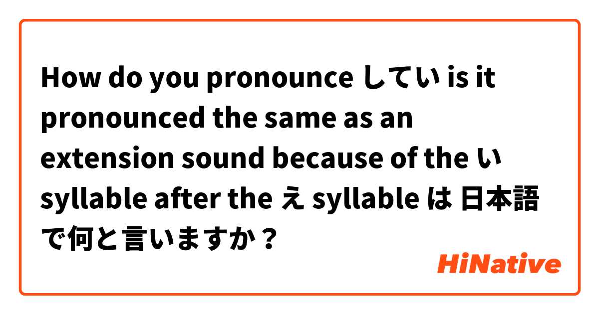 How do you pronounce してい is it pronounced the same as an extension sound because of the い syllable after the え syllable は 日本語 で何と言いますか？