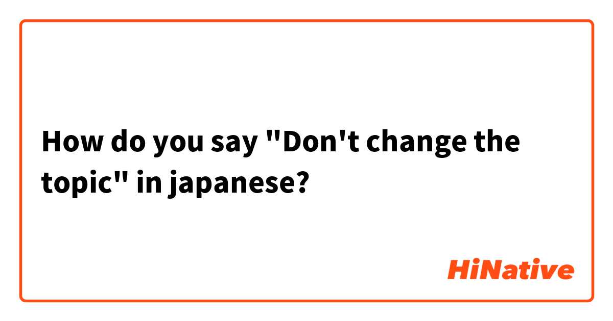 How do you say "Don't change the topic" in japanese?