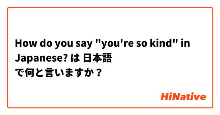 How do you say "you're so kind" in Japanese? は 日本語 で何と言いますか？