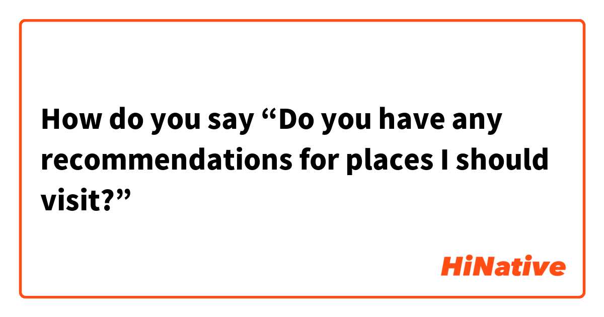 How do you say “Do you have any recommendations for places I should visit?”