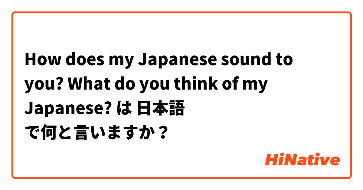 How does my Japanese sound to you?
What do you think of my Japanese? は 日本語 で何と言いますか？