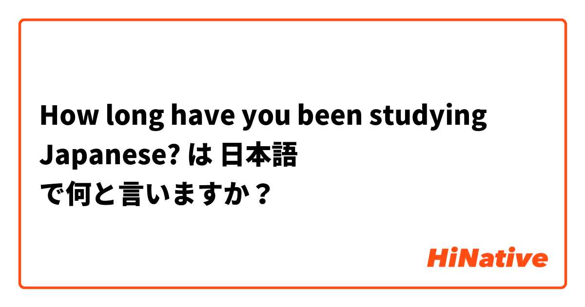 How long have you been studying Japanese? は 日本語 で何と言いますか？