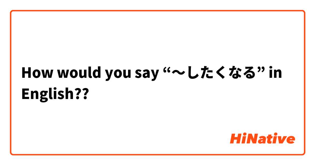 How would you say “〜したくなる” in English??😊🤔😂