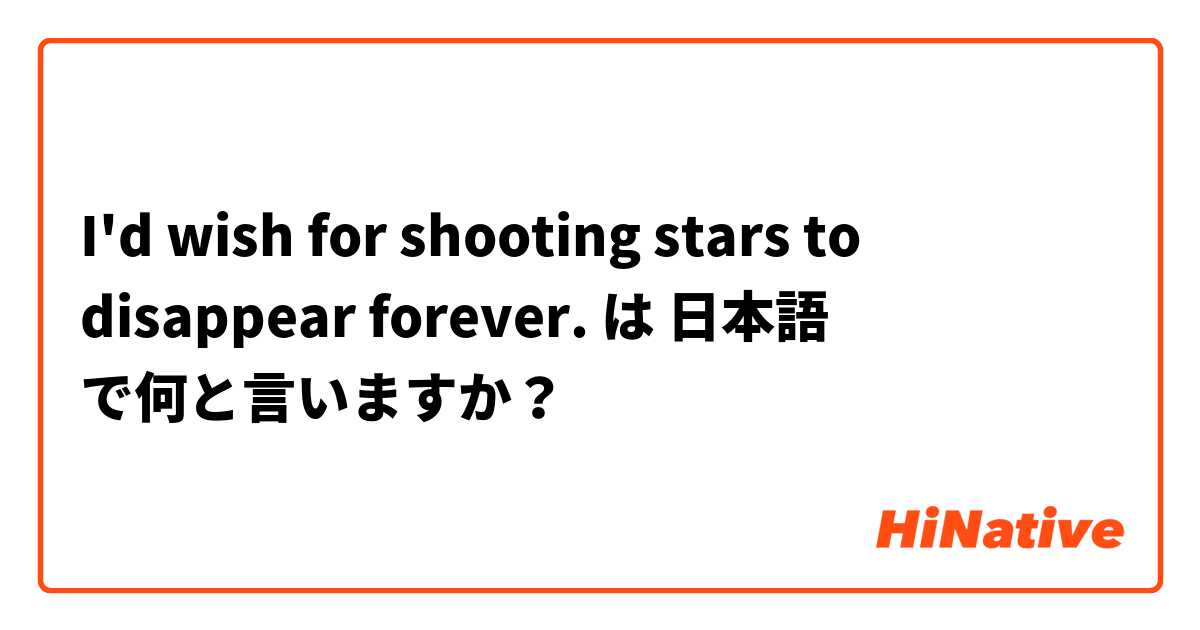 I'd wish for shooting stars to disappear forever. は 日本語 で何と言いますか？