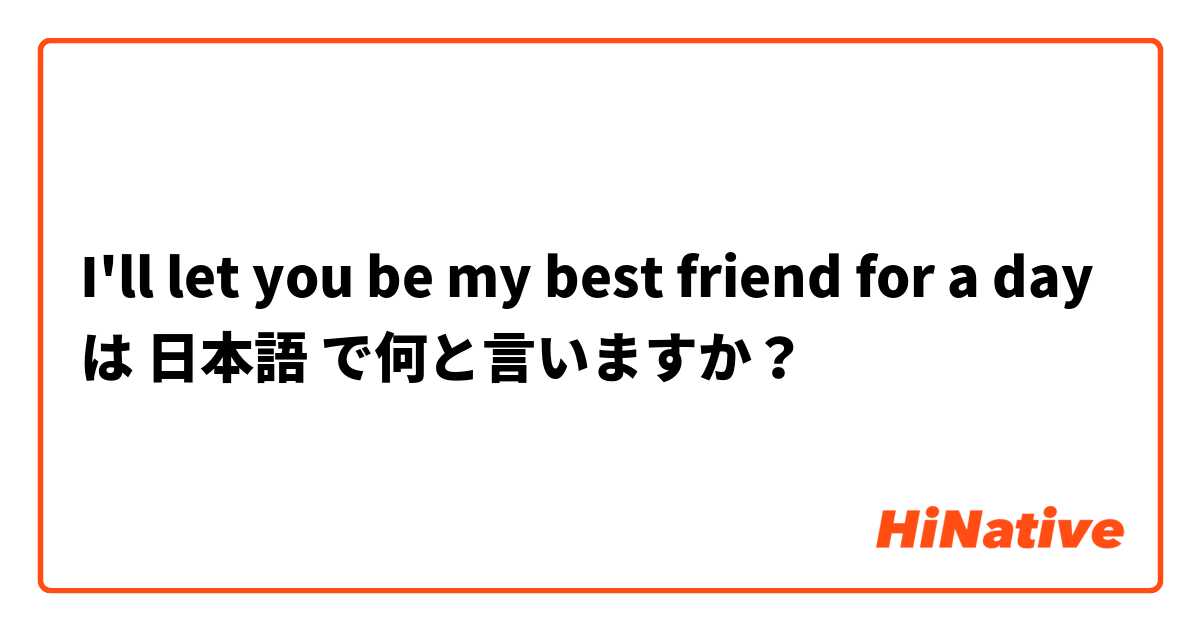 I'll let you be my best friend for a day は 日本語 で何と言いますか？
