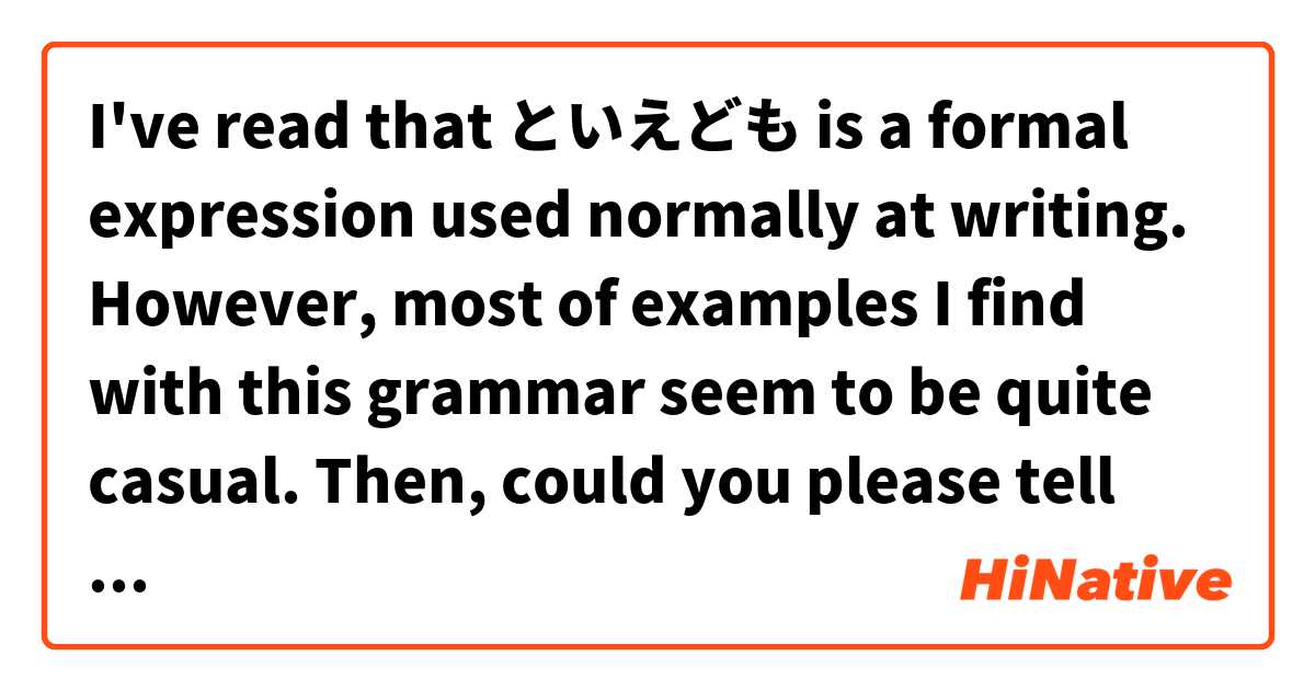 I've read that といえども is a formal expression used normally at writing. However, most of examples I find with this grammar seem to be quite casual.

Then, could you please tell me when do you use といえども and give me real examples where といえども sounds normal?