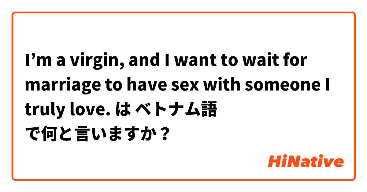 I’m a virgin, and I want to wait for marriage to have sex with someone I truly love.  は ベトナム語 で何と言いますか？