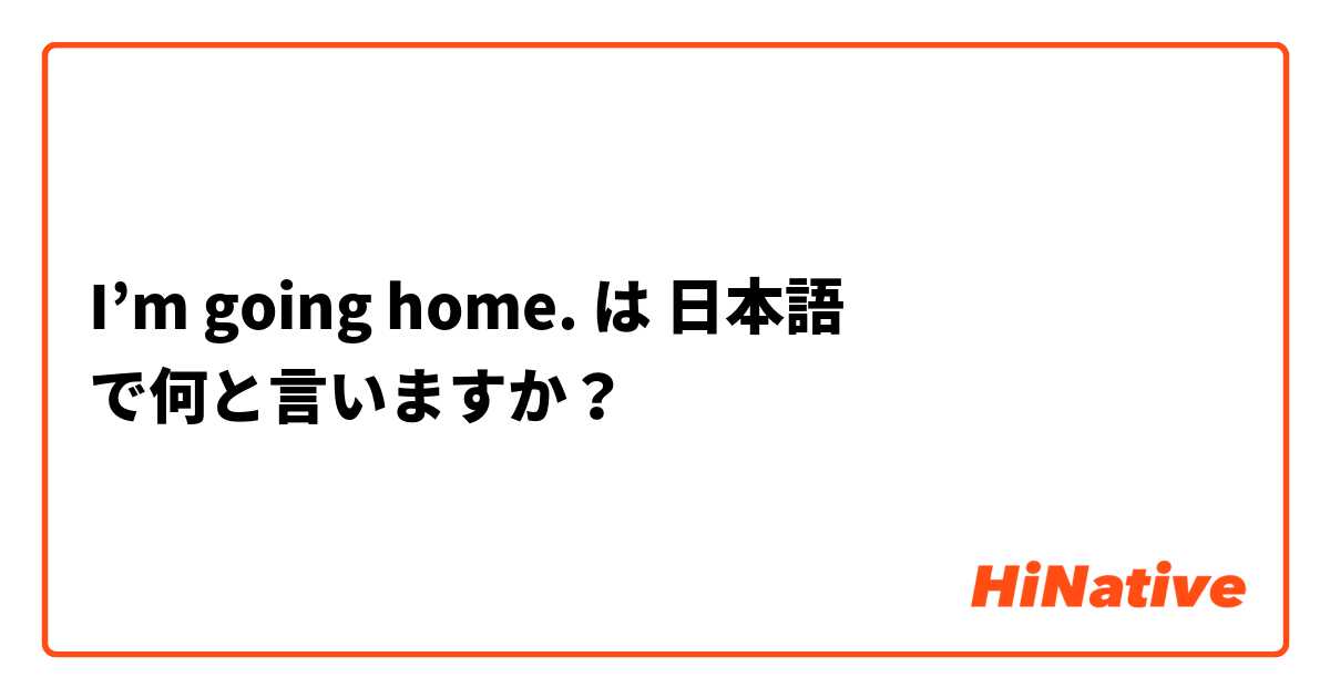 I’m going home.  は 日本語 で何と言いますか？