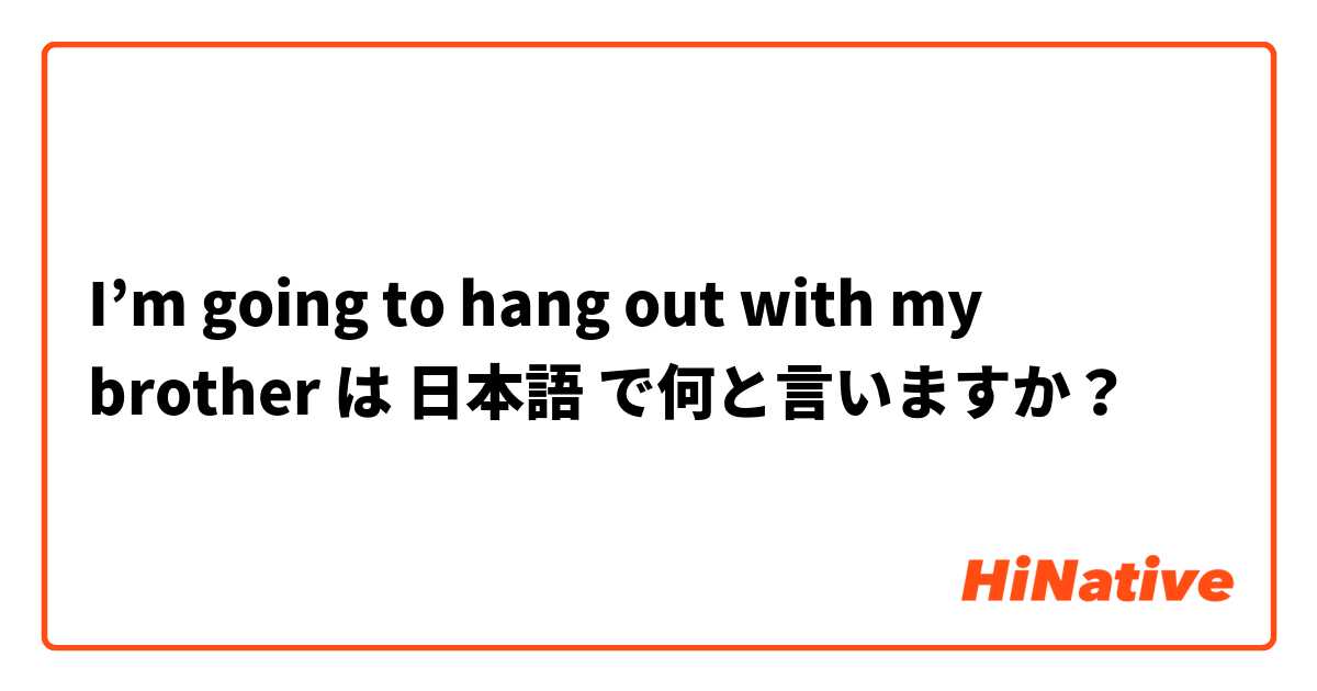 I’m going to hang out with my brother  は 日本語 で何と言いますか？