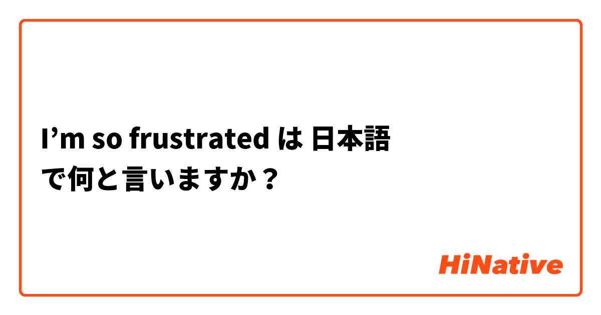 I’m so frustrated は 日本語 で何と言いますか？